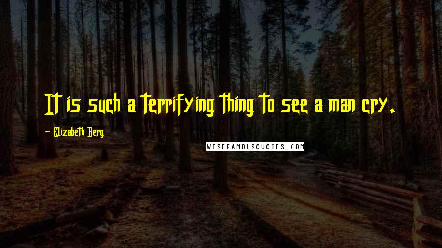 Elizabeth Berg Quotes: It is such a terrifying thing to see a man cry.