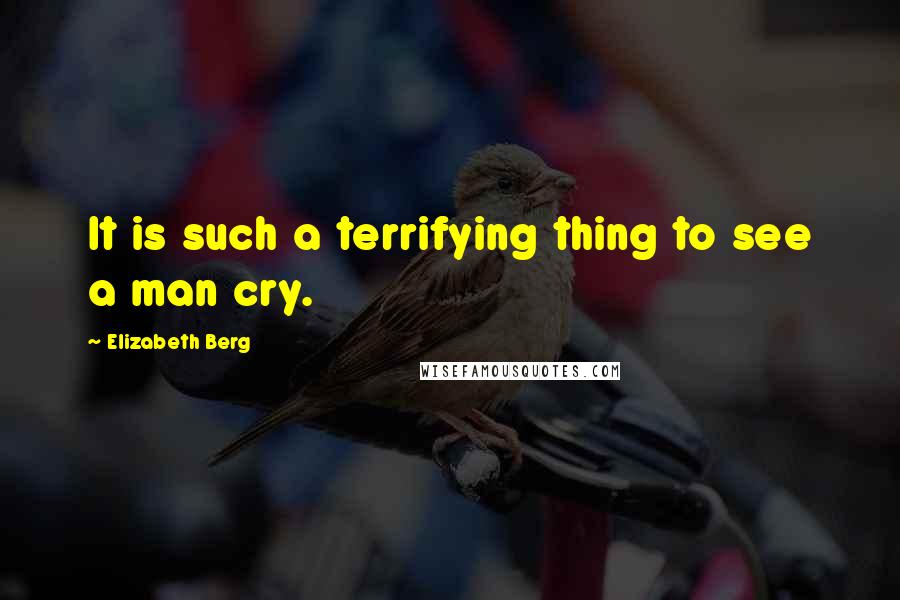 Elizabeth Berg Quotes: It is such a terrifying thing to see a man cry.