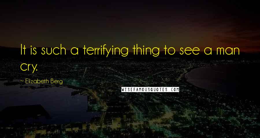 Elizabeth Berg Quotes: It is such a terrifying thing to see a man cry.