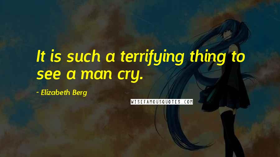 Elizabeth Berg Quotes: It is such a terrifying thing to see a man cry.