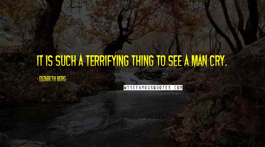 Elizabeth Berg Quotes: It is such a terrifying thing to see a man cry.