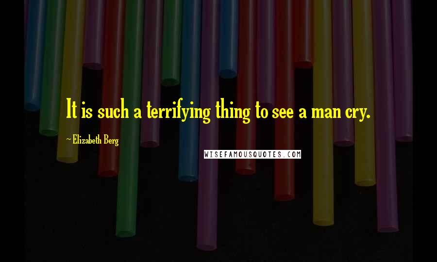 Elizabeth Berg Quotes: It is such a terrifying thing to see a man cry.