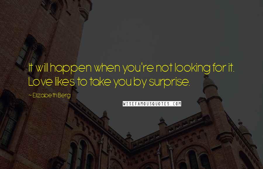 Elizabeth Berg Quotes: It will happen when you're not looking for it. Love likes to take you by surprise.