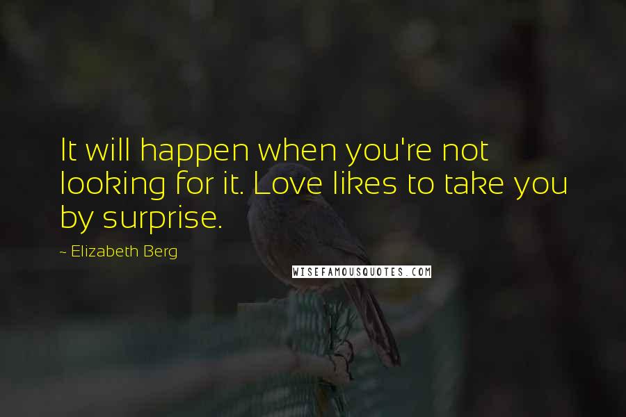 Elizabeth Berg Quotes: It will happen when you're not looking for it. Love likes to take you by surprise.