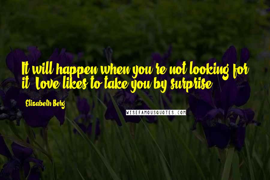 Elizabeth Berg Quotes: It will happen when you're not looking for it. Love likes to take you by surprise.