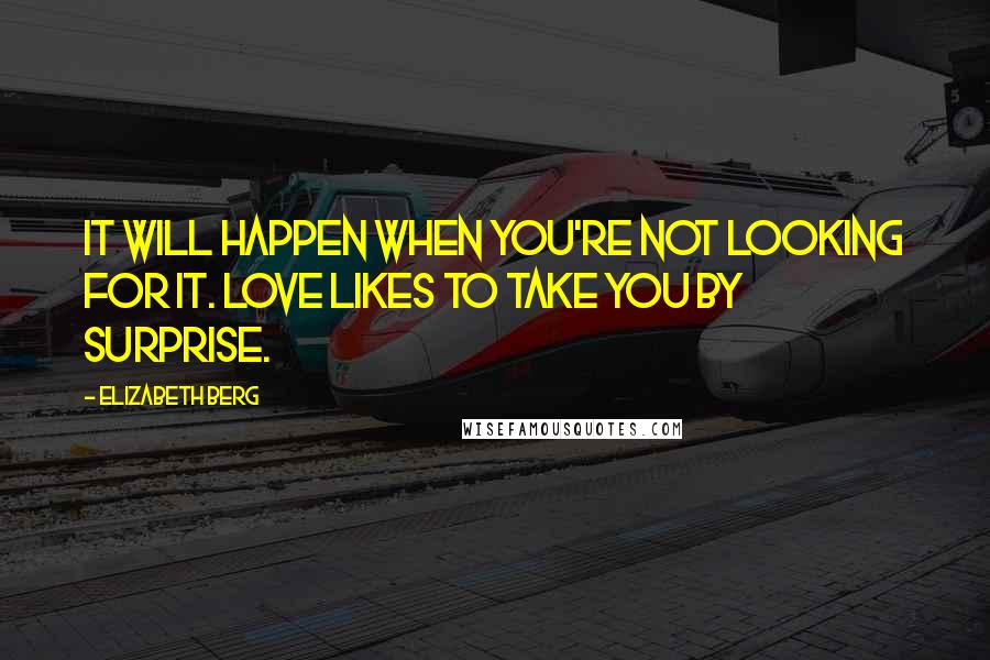 Elizabeth Berg Quotes: It will happen when you're not looking for it. Love likes to take you by surprise.