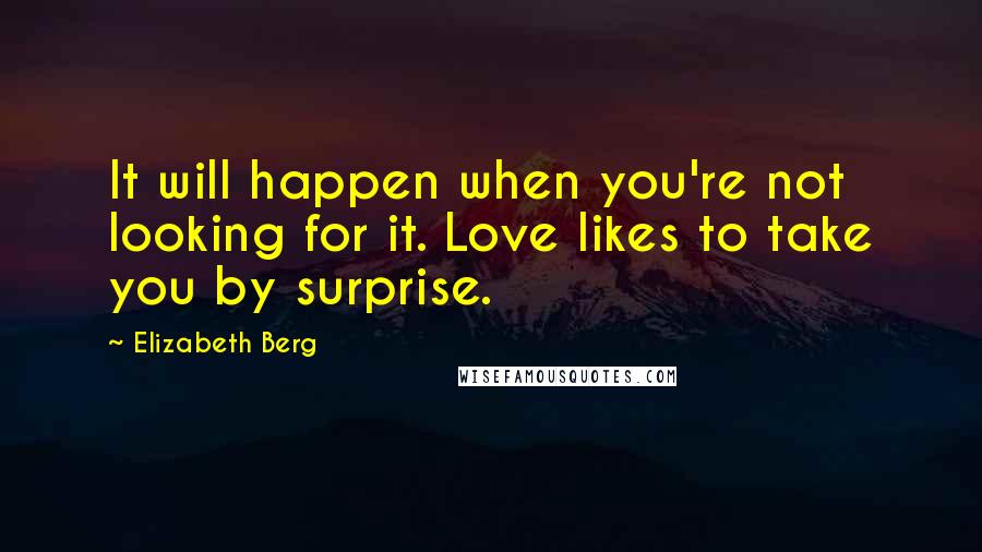 Elizabeth Berg Quotes: It will happen when you're not looking for it. Love likes to take you by surprise.