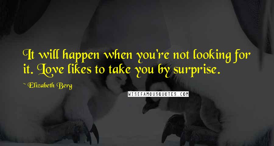 Elizabeth Berg Quotes: It will happen when you're not looking for it. Love likes to take you by surprise.