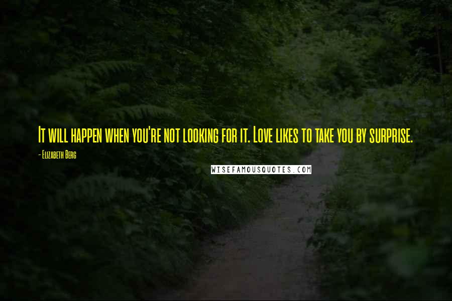 Elizabeth Berg Quotes: It will happen when you're not looking for it. Love likes to take you by surprise.