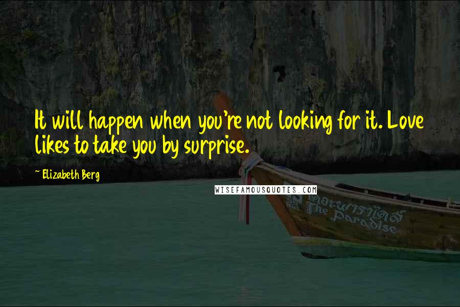 Elizabeth Berg Quotes: It will happen when you're not looking for it. Love likes to take you by surprise.
