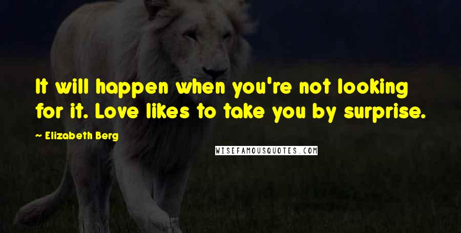 Elizabeth Berg Quotes: It will happen when you're not looking for it. Love likes to take you by surprise.