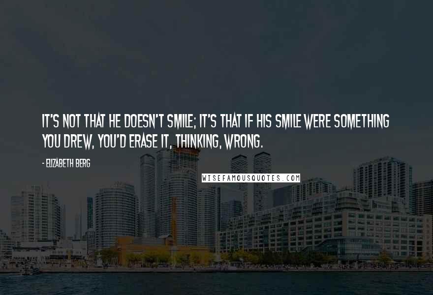 Elizabeth Berg Quotes: It's not that he doesn't smile; it's that if his smile were something you drew, you'd erase it, thinking, Wrong.