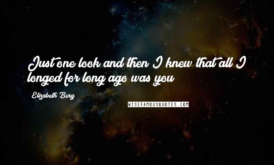 Elizabeth Berg Quotes: Just one look and then I knew that all I longed for long ago was you