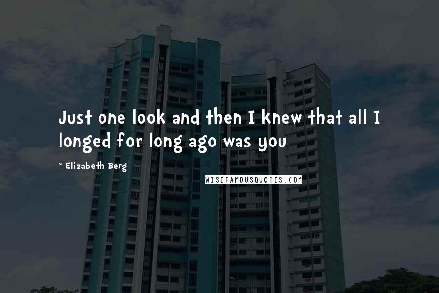 Elizabeth Berg Quotes: Just one look and then I knew that all I longed for long ago was you