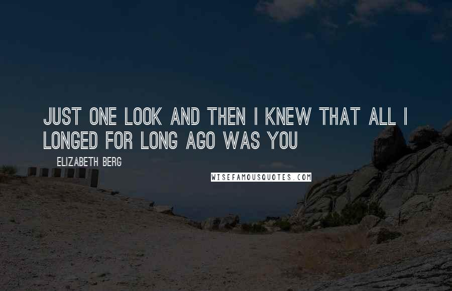 Elizabeth Berg Quotes: Just one look and then I knew that all I longed for long ago was you