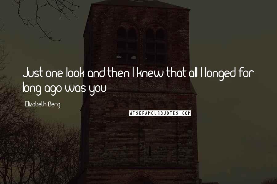 Elizabeth Berg Quotes: Just one look and then I knew that all I longed for long ago was you