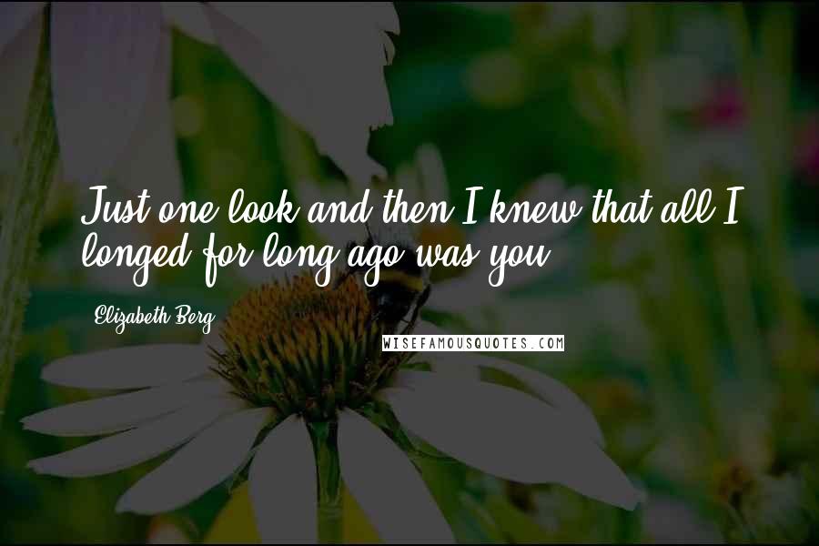 Elizabeth Berg Quotes: Just one look and then I knew that all I longed for long ago was you