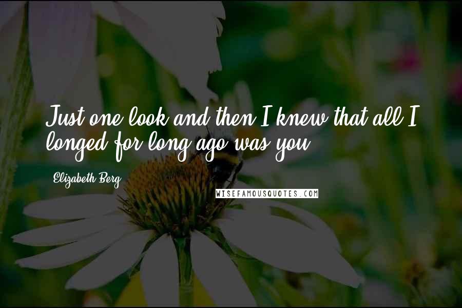 Elizabeth Berg Quotes: Just one look and then I knew that all I longed for long ago was you