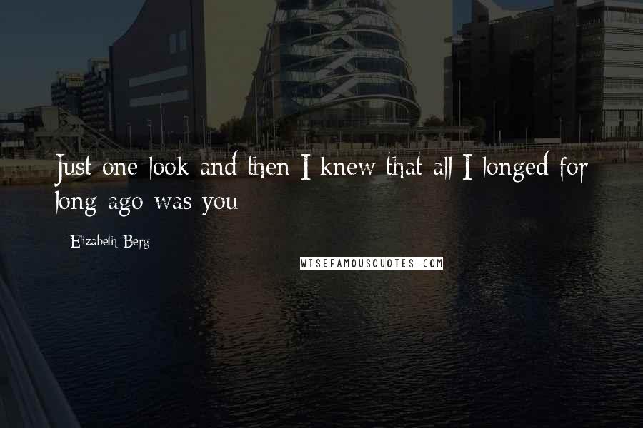 Elizabeth Berg Quotes: Just one look and then I knew that all I longed for long ago was you