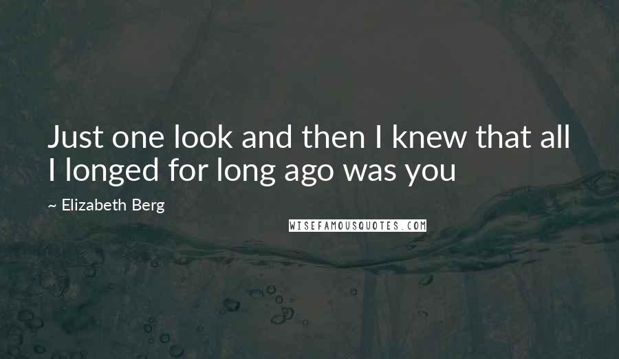 Elizabeth Berg Quotes: Just one look and then I knew that all I longed for long ago was you