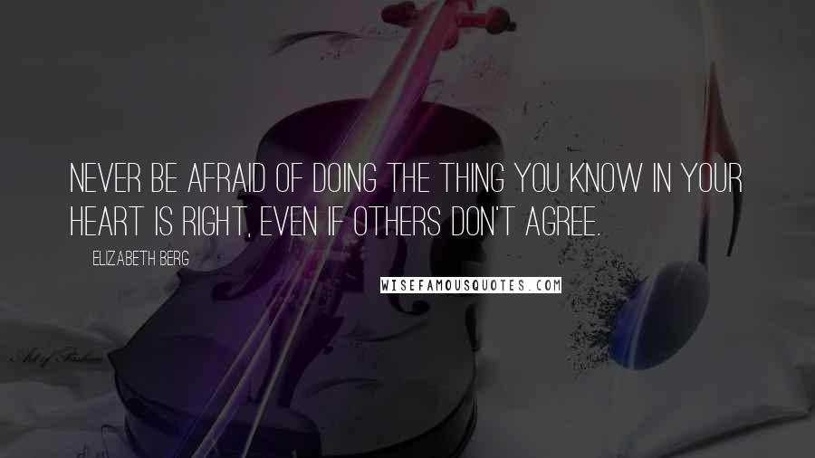 Elizabeth Berg Quotes: Never be afraid of doing the thing you know in your heart is right, even if others don't agree.