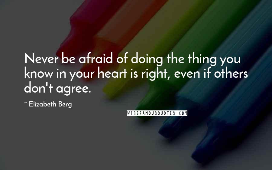 Elizabeth Berg Quotes: Never be afraid of doing the thing you know in your heart is right, even if others don't agree.
