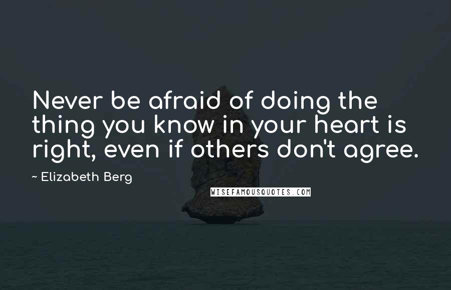Elizabeth Berg Quotes: Never be afraid of doing the thing you know in your heart is right, even if others don't agree.
