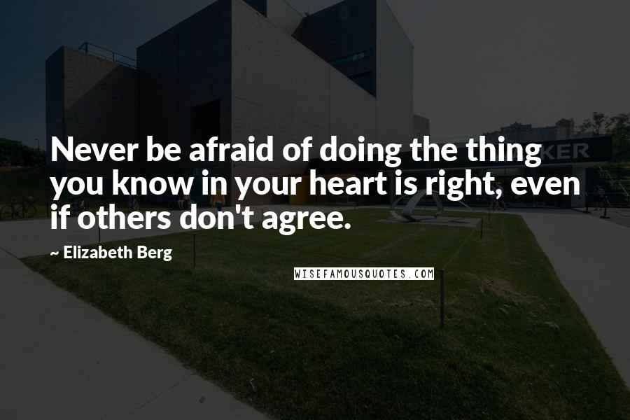 Elizabeth Berg Quotes: Never be afraid of doing the thing you know in your heart is right, even if others don't agree.