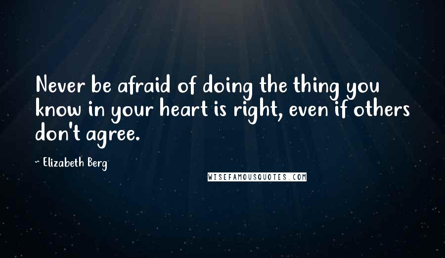 Elizabeth Berg Quotes: Never be afraid of doing the thing you know in your heart is right, even if others don't agree.