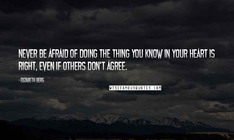 Elizabeth Berg Quotes: Never be afraid of doing the thing you know in your heart is right, even if others don't agree.