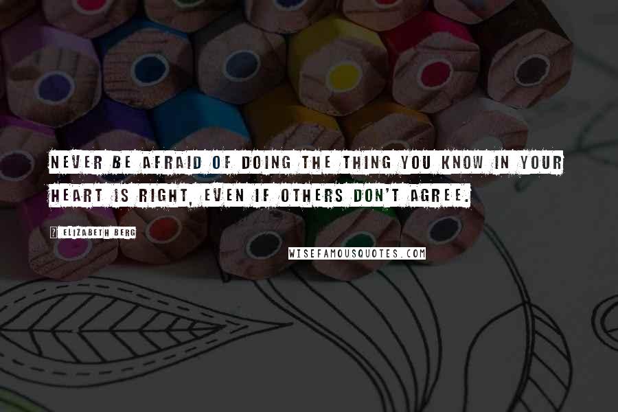 Elizabeth Berg Quotes: Never be afraid of doing the thing you know in your heart is right, even if others don't agree.