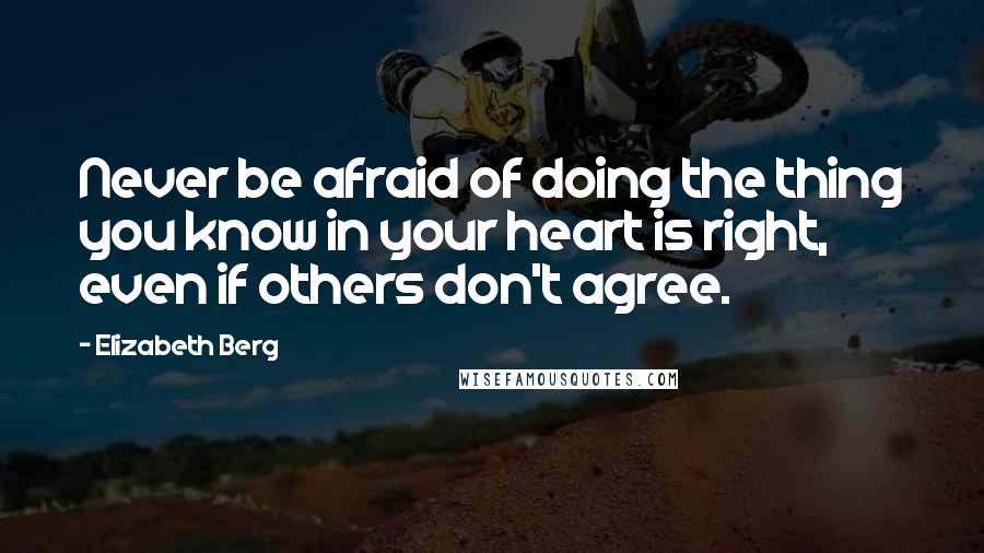 Elizabeth Berg Quotes: Never be afraid of doing the thing you know in your heart is right, even if others don't agree.