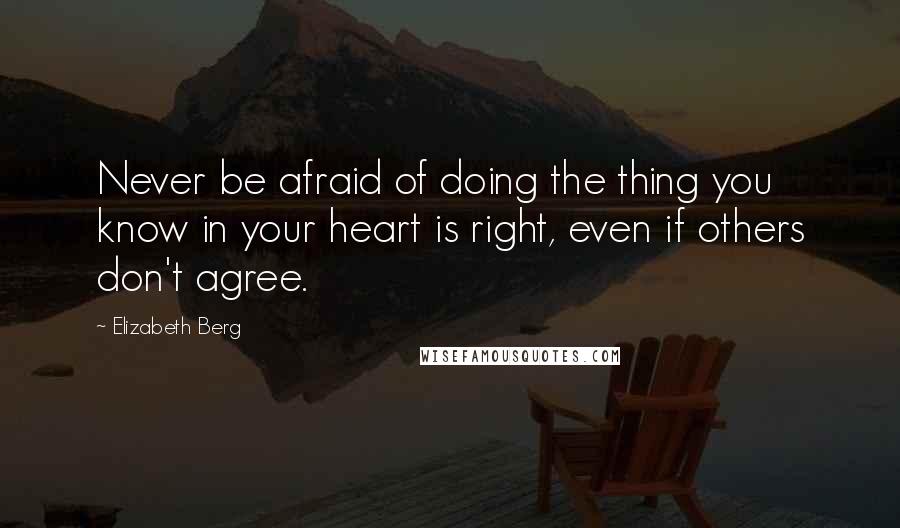 Elizabeth Berg Quotes: Never be afraid of doing the thing you know in your heart is right, even if others don't agree.