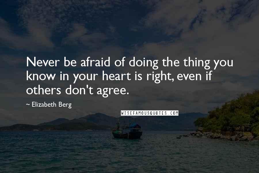 Elizabeth Berg Quotes: Never be afraid of doing the thing you know in your heart is right, even if others don't agree.