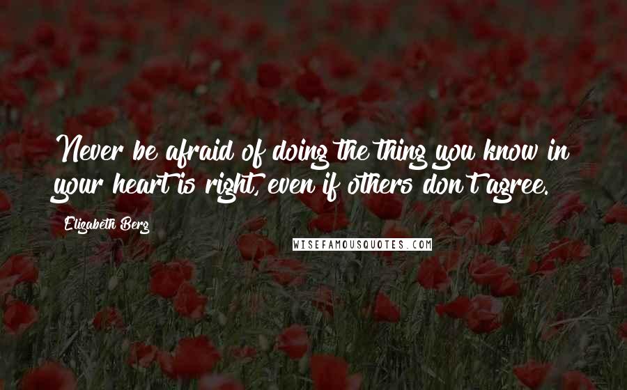 Elizabeth Berg Quotes: Never be afraid of doing the thing you know in your heart is right, even if others don't agree.