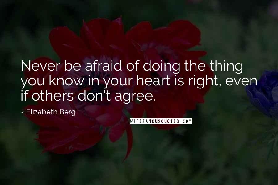Elizabeth Berg Quotes: Never be afraid of doing the thing you know in your heart is right, even if others don't agree.