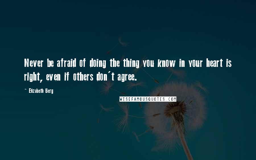 Elizabeth Berg Quotes: Never be afraid of doing the thing you know in your heart is right, even if others don't agree.