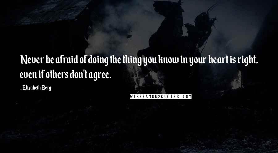 Elizabeth Berg Quotes: Never be afraid of doing the thing you know in your heart is right, even if others don't agree.