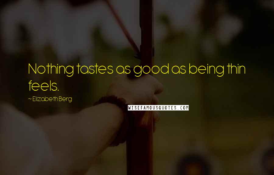 Elizabeth Berg Quotes: Nothing tastes as good as being thin feels.