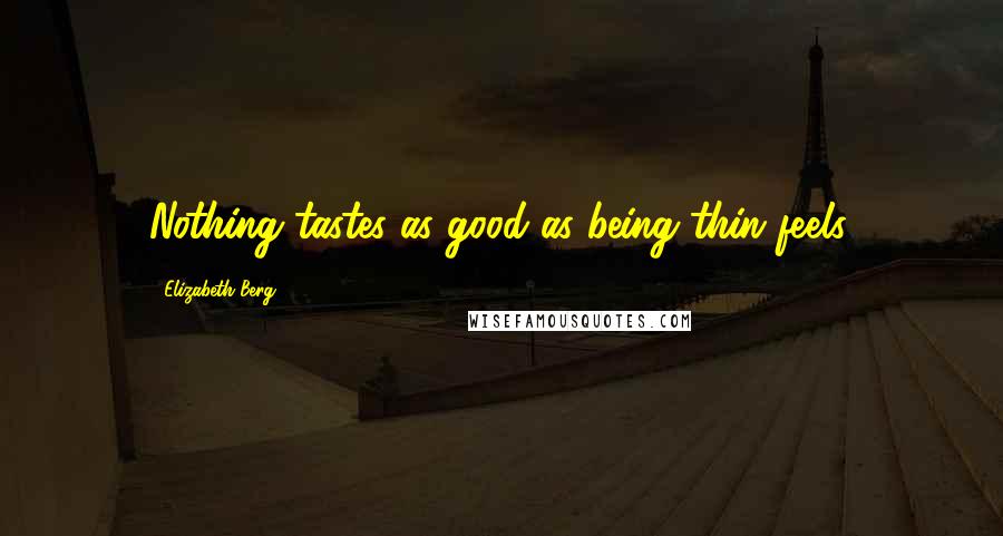 Elizabeth Berg Quotes: Nothing tastes as good as being thin feels.