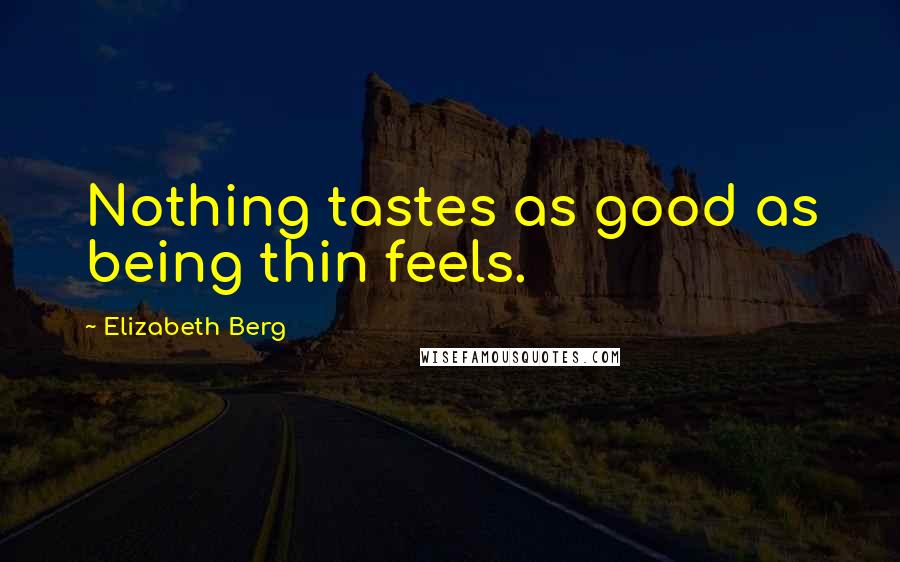 Elizabeth Berg Quotes: Nothing tastes as good as being thin feels.