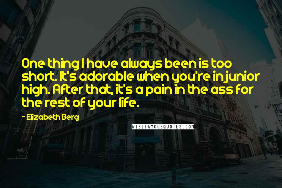 Elizabeth Berg Quotes: One thing I have always been is too short. It's adorable when you're in junior high. After that, it's a pain in the ass for the rest of your life.