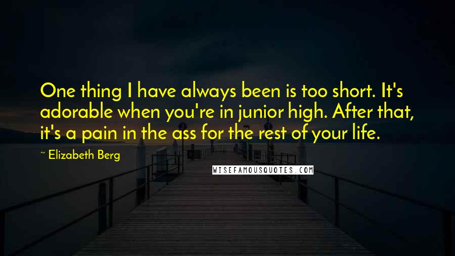 Elizabeth Berg Quotes: One thing I have always been is too short. It's adorable when you're in junior high. After that, it's a pain in the ass for the rest of your life.