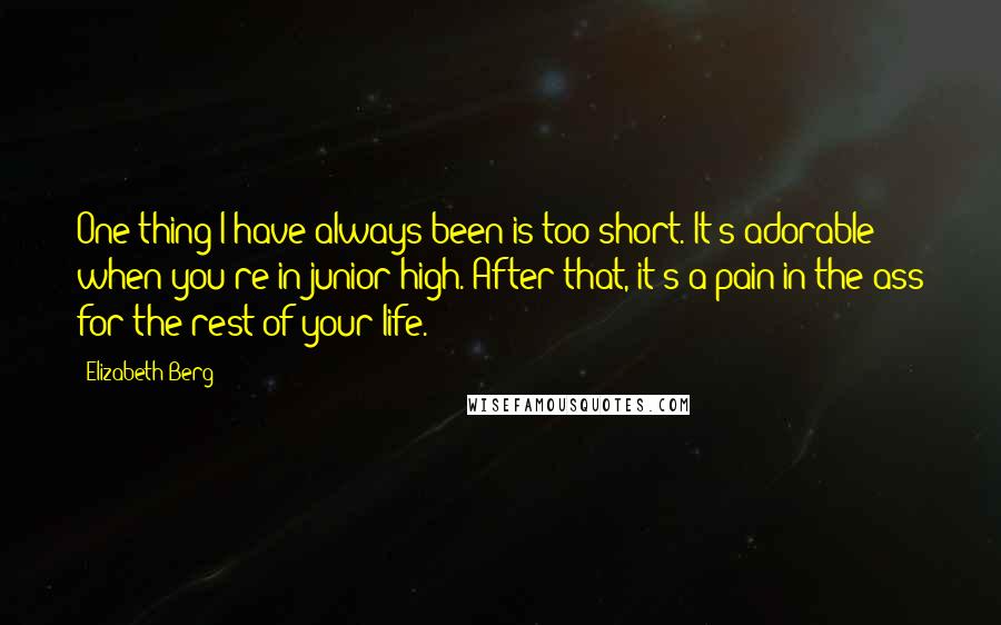 Elizabeth Berg Quotes: One thing I have always been is too short. It's adorable when you're in junior high. After that, it's a pain in the ass for the rest of your life.