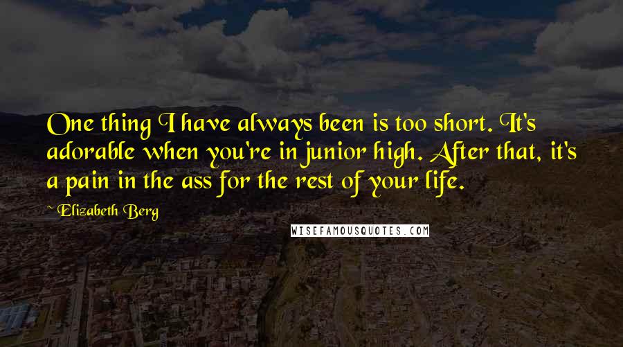 Elizabeth Berg Quotes: One thing I have always been is too short. It's adorable when you're in junior high. After that, it's a pain in the ass for the rest of your life.