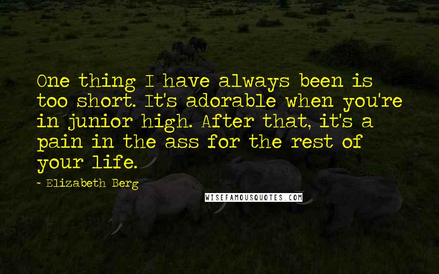 Elizabeth Berg Quotes: One thing I have always been is too short. It's adorable when you're in junior high. After that, it's a pain in the ass for the rest of your life.