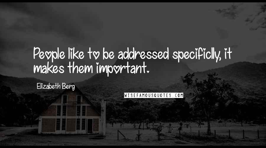 Elizabeth Berg Quotes: People like to be addressed specificlly, it makes them important.