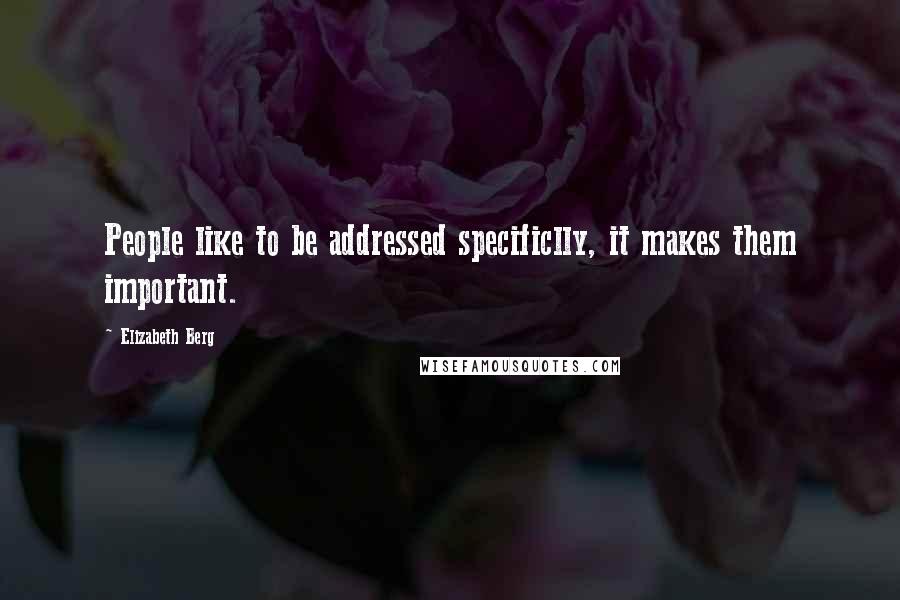 Elizabeth Berg Quotes: People like to be addressed specificlly, it makes them important.