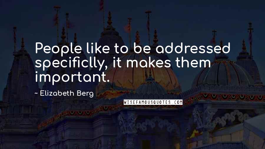 Elizabeth Berg Quotes: People like to be addressed specificlly, it makes them important.