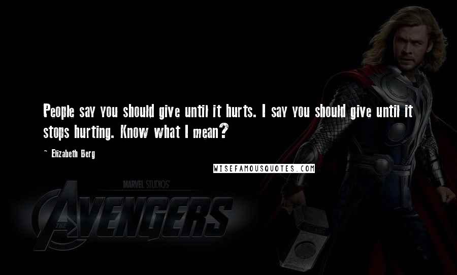 Elizabeth Berg Quotes: People say you should give until it hurts. I say you should give until it stops hurting. Know what I mean?